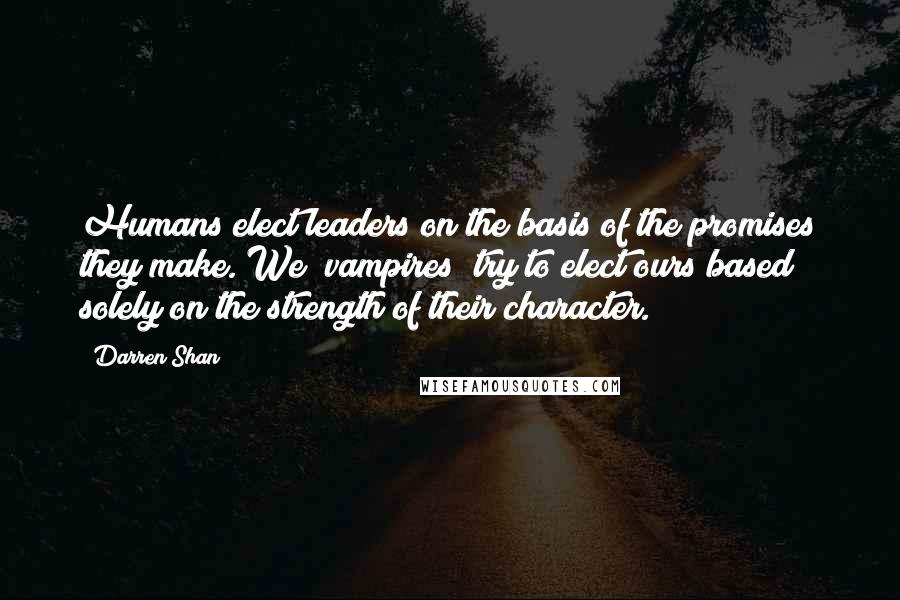 Darren Shan Quotes: Humans elect leaders on the basis of the promises they make. We [vampires] try to elect ours based solely on the strength of their character.
