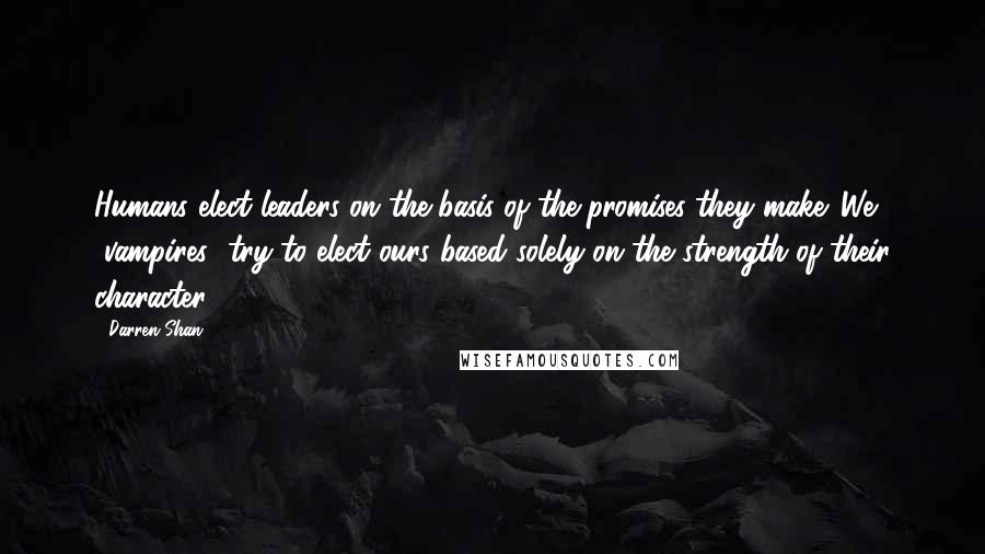 Darren Shan Quotes: Humans elect leaders on the basis of the promises they make. We [vampires] try to elect ours based solely on the strength of their character.