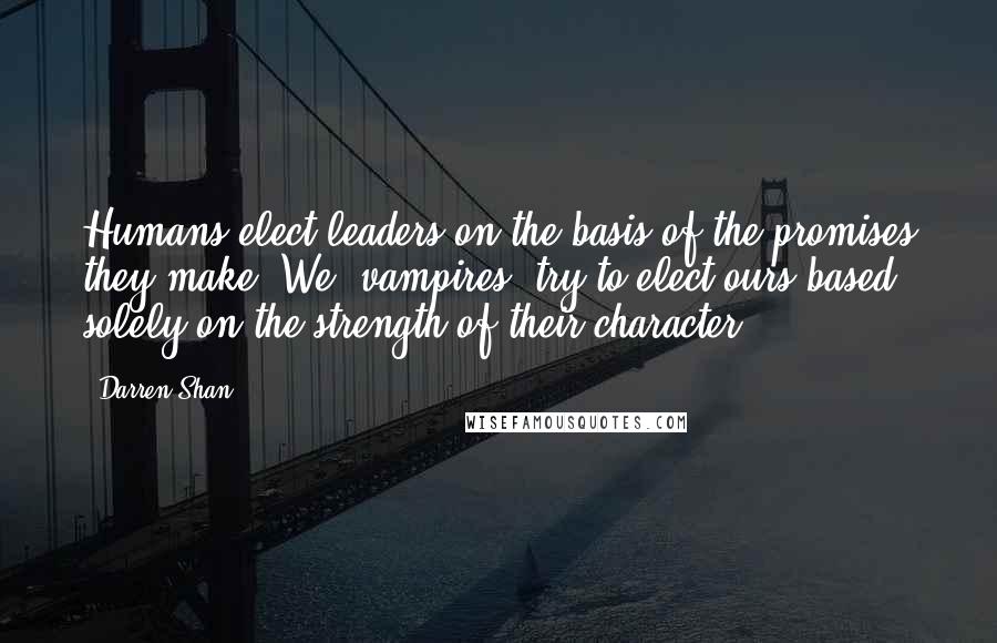 Darren Shan Quotes: Humans elect leaders on the basis of the promises they make. We [vampires] try to elect ours based solely on the strength of their character.