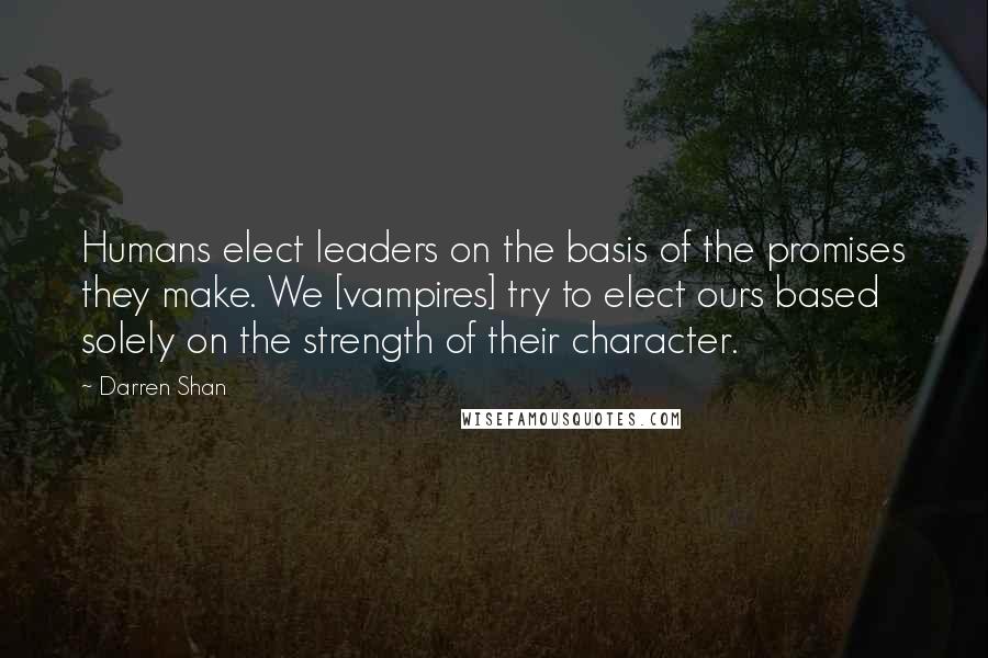 Darren Shan Quotes: Humans elect leaders on the basis of the promises they make. We [vampires] try to elect ours based solely on the strength of their character.