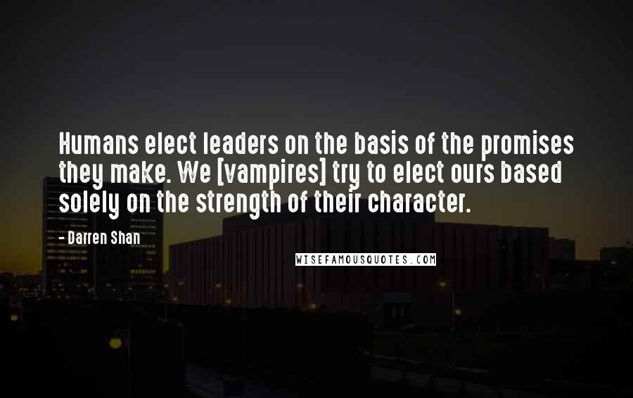 Darren Shan Quotes: Humans elect leaders on the basis of the promises they make. We [vampires] try to elect ours based solely on the strength of their character.