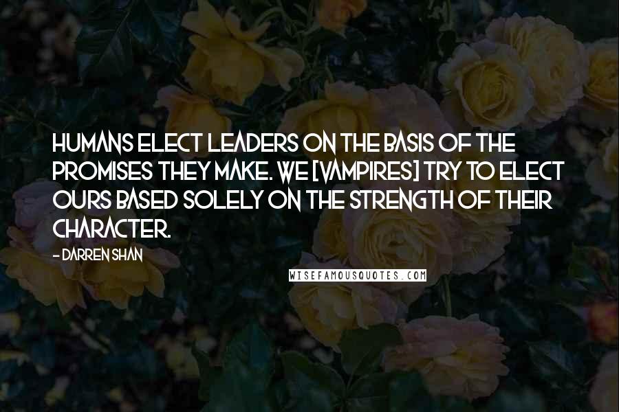 Darren Shan Quotes: Humans elect leaders on the basis of the promises they make. We [vampires] try to elect ours based solely on the strength of their character.