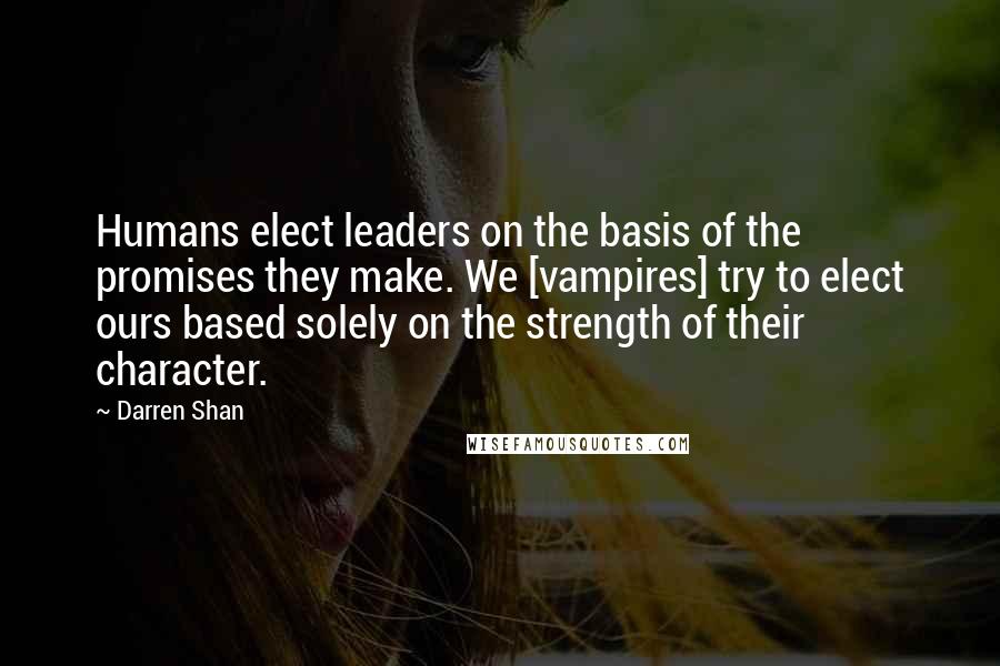 Darren Shan Quotes: Humans elect leaders on the basis of the promises they make. We [vampires] try to elect ours based solely on the strength of their character.