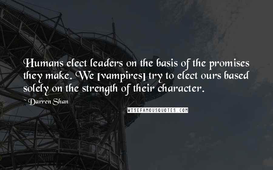 Darren Shan Quotes: Humans elect leaders on the basis of the promises they make. We [vampires] try to elect ours based solely on the strength of their character.