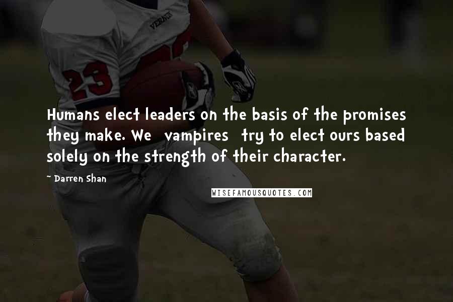 Darren Shan Quotes: Humans elect leaders on the basis of the promises they make. We [vampires] try to elect ours based solely on the strength of their character.