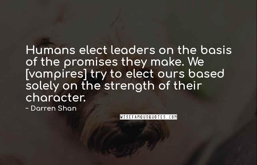 Darren Shan Quotes: Humans elect leaders on the basis of the promises they make. We [vampires] try to elect ours based solely on the strength of their character.
