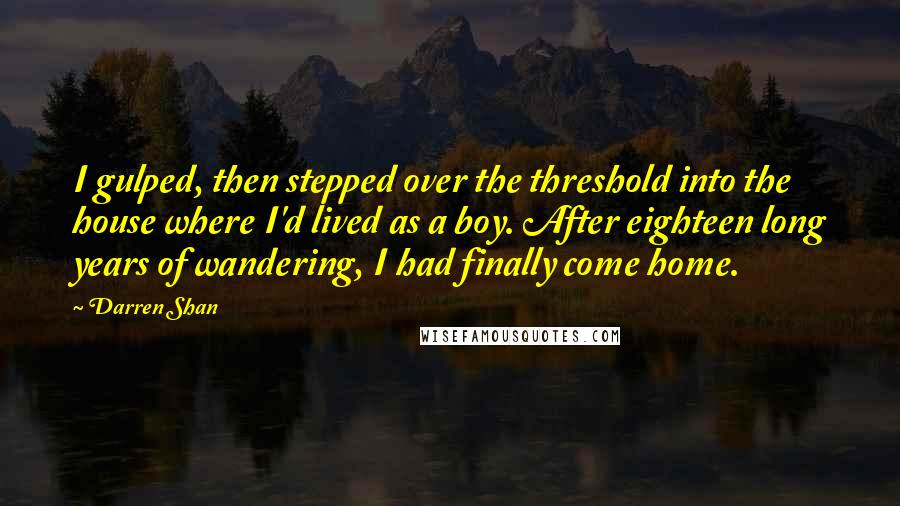 Darren Shan Quotes: I gulped, then stepped over the threshold into the house where I'd lived as a boy. After eighteen long years of wandering, I had finally come home.