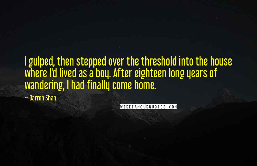 Darren Shan Quotes: I gulped, then stepped over the threshold into the house where I'd lived as a boy. After eighteen long years of wandering, I had finally come home.