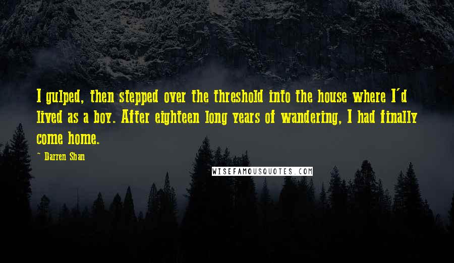 Darren Shan Quotes: I gulped, then stepped over the threshold into the house where I'd lived as a boy. After eighteen long years of wandering, I had finally come home.