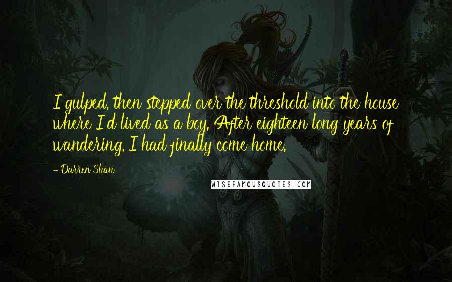 Darren Shan Quotes: I gulped, then stepped over the threshold into the house where I'd lived as a boy. After eighteen long years of wandering, I had finally come home.