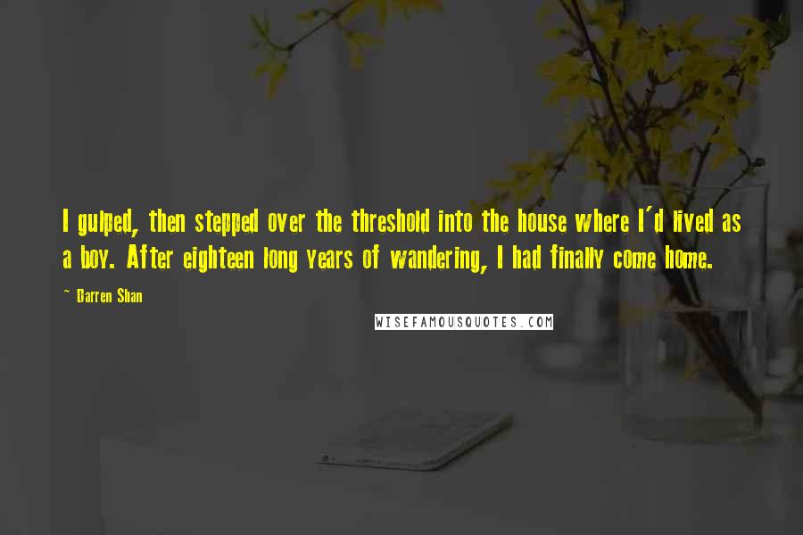 Darren Shan Quotes: I gulped, then stepped over the threshold into the house where I'd lived as a boy. After eighteen long years of wandering, I had finally come home.