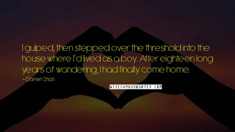 Darren Shan Quotes: I gulped, then stepped over the threshold into the house where I'd lived as a boy. After eighteen long years of wandering, I had finally come home.