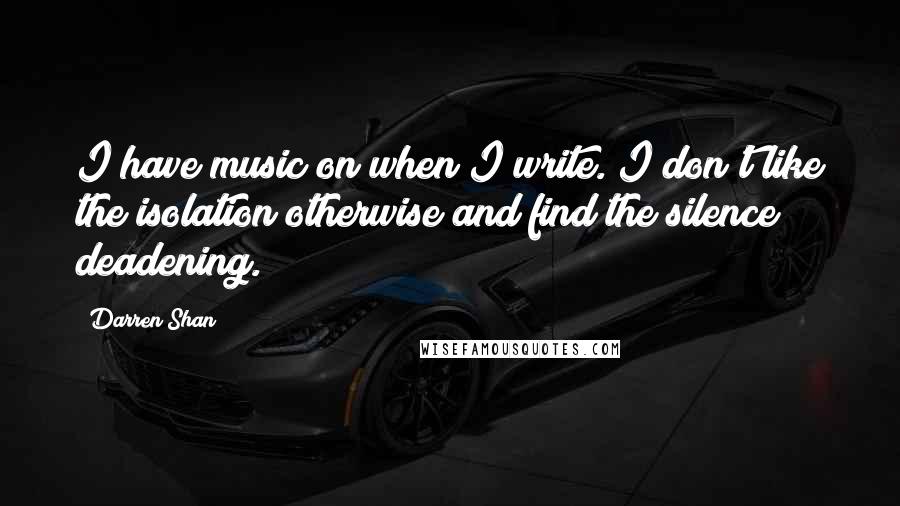 Darren Shan Quotes: I have music on when I write. I don't like the isolation otherwise and find the silence deadening.