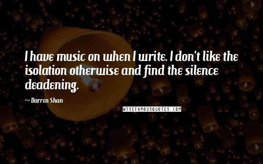 Darren Shan Quotes: I have music on when I write. I don't like the isolation otherwise and find the silence deadening.