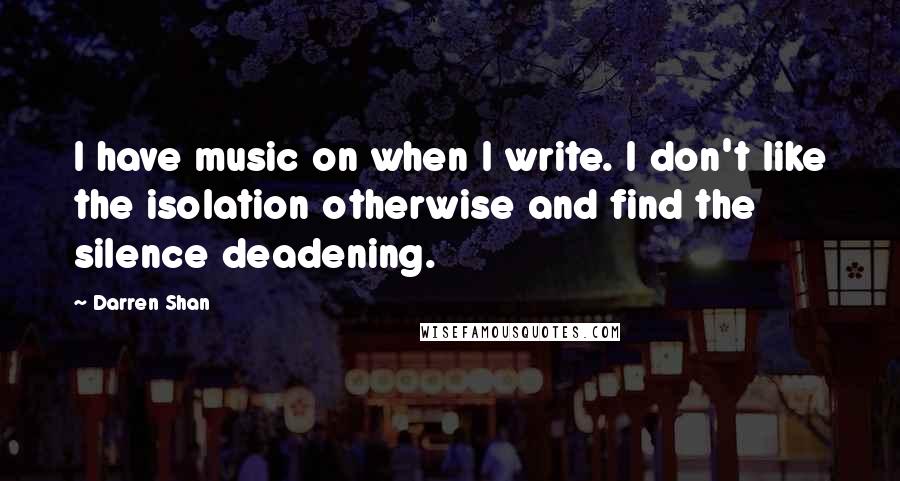 Darren Shan Quotes: I have music on when I write. I don't like the isolation otherwise and find the silence deadening.