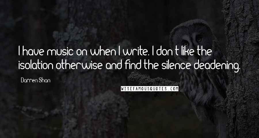 Darren Shan Quotes: I have music on when I write. I don't like the isolation otherwise and find the silence deadening.