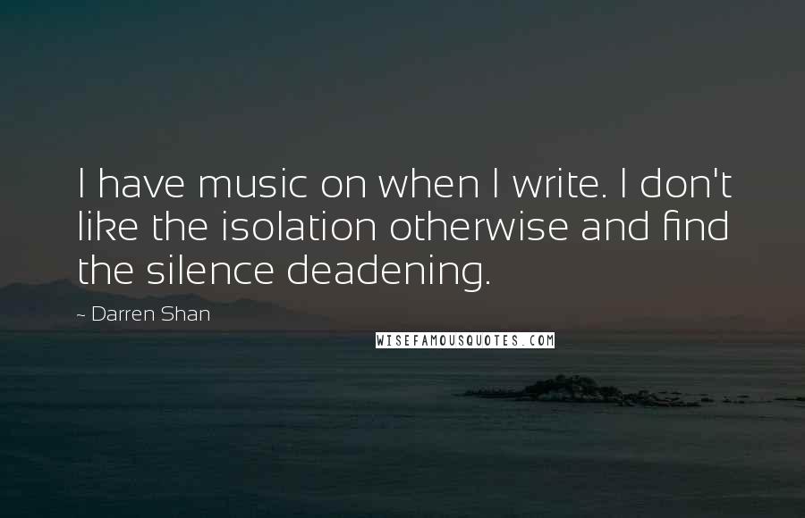 Darren Shan Quotes: I have music on when I write. I don't like the isolation otherwise and find the silence deadening.