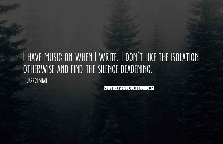 Darren Shan Quotes: I have music on when I write. I don't like the isolation otherwise and find the silence deadening.