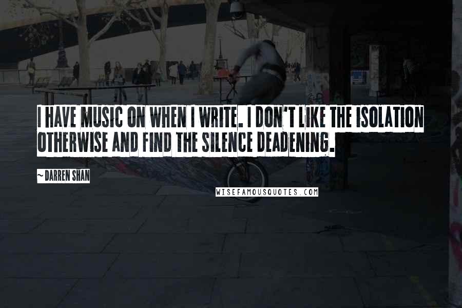 Darren Shan Quotes: I have music on when I write. I don't like the isolation otherwise and find the silence deadening.