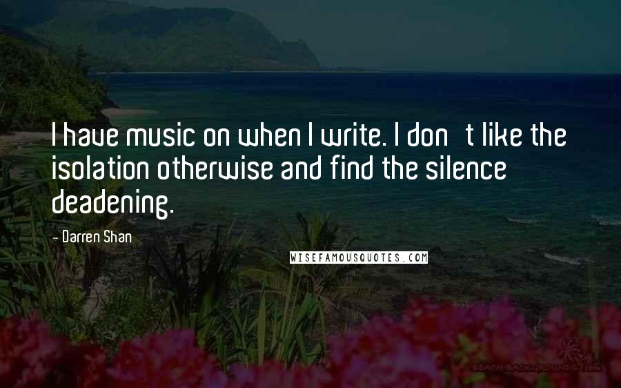 Darren Shan Quotes: I have music on when I write. I don't like the isolation otherwise and find the silence deadening.