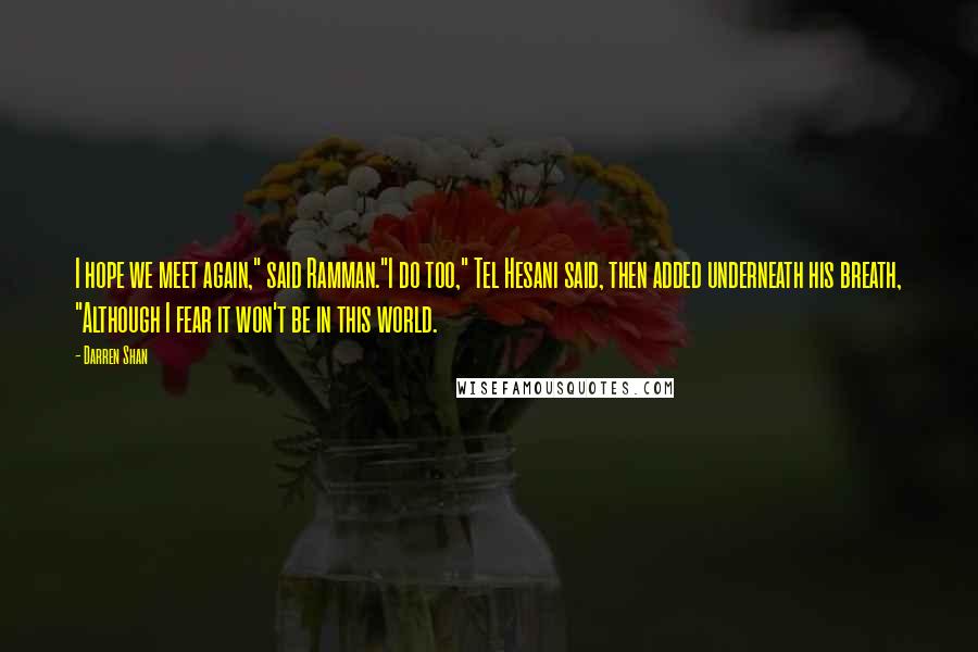 Darren Shan Quotes: I hope we meet again," said Ramman."I do too," Tel Hesani said, then added underneath his breath, "Although I fear it won't be in this world.