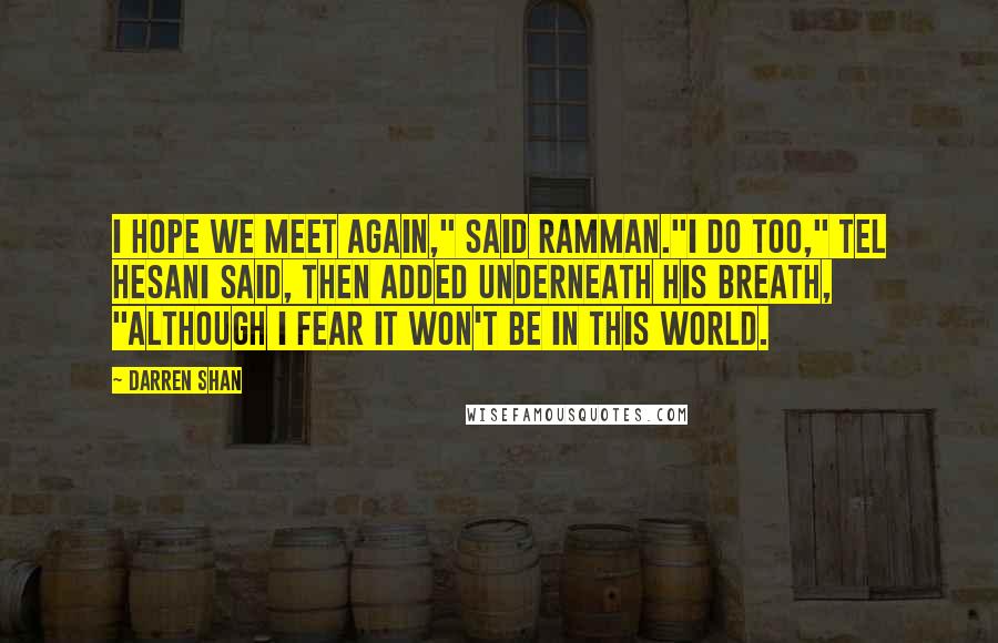 Darren Shan Quotes: I hope we meet again," said Ramman."I do too," Tel Hesani said, then added underneath his breath, "Although I fear it won't be in this world.