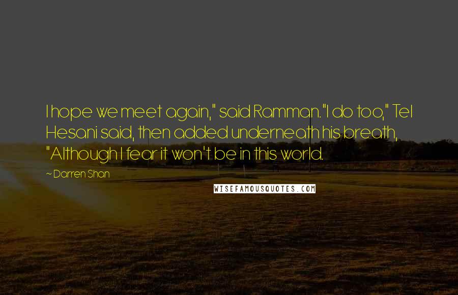 Darren Shan Quotes: I hope we meet again," said Ramman."I do too," Tel Hesani said, then added underneath his breath, "Although I fear it won't be in this world.