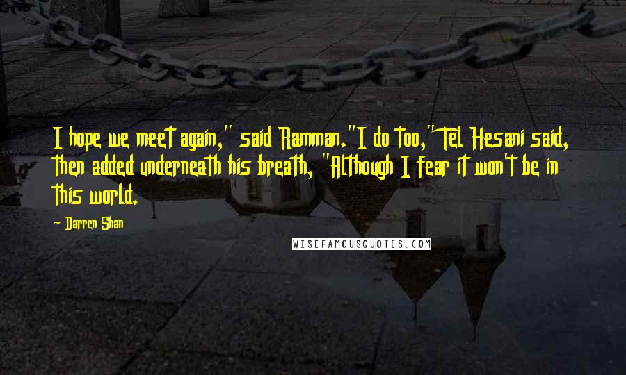 Darren Shan Quotes: I hope we meet again," said Ramman."I do too," Tel Hesani said, then added underneath his breath, "Although I fear it won't be in this world.