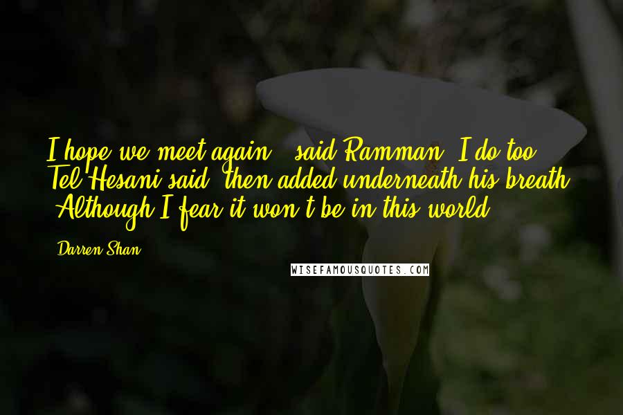 Darren Shan Quotes: I hope we meet again," said Ramman."I do too," Tel Hesani said, then added underneath his breath, "Although I fear it won't be in this world.