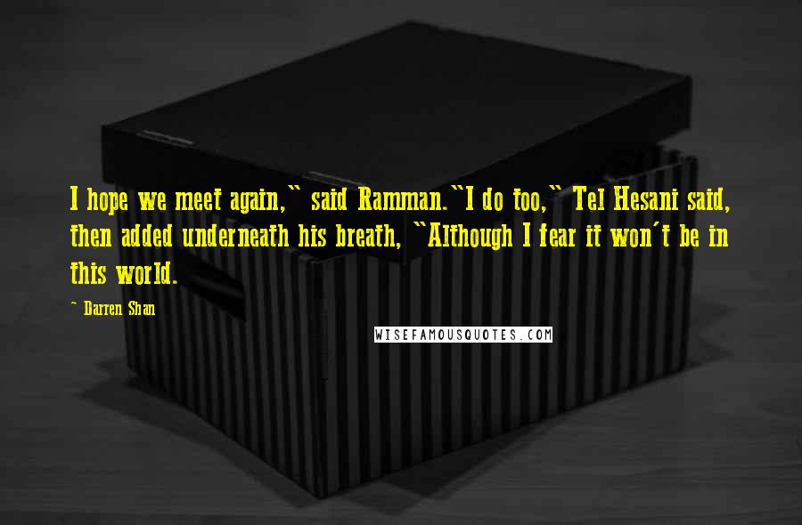 Darren Shan Quotes: I hope we meet again," said Ramman."I do too," Tel Hesani said, then added underneath his breath, "Although I fear it won't be in this world.