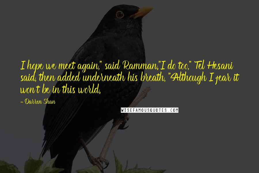 Darren Shan Quotes: I hope we meet again," said Ramman."I do too," Tel Hesani said, then added underneath his breath, "Although I fear it won't be in this world.