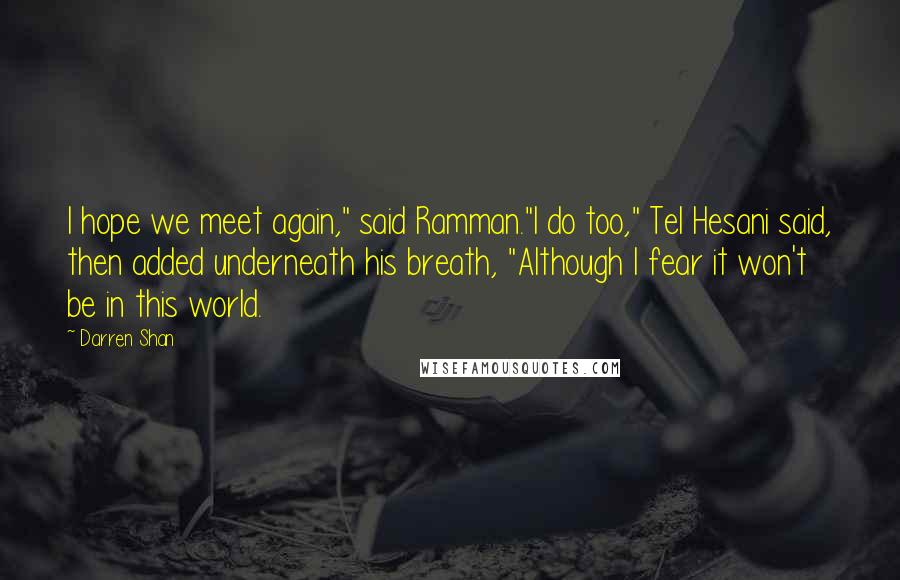 Darren Shan Quotes: I hope we meet again," said Ramman."I do too," Tel Hesani said, then added underneath his breath, "Although I fear it won't be in this world.