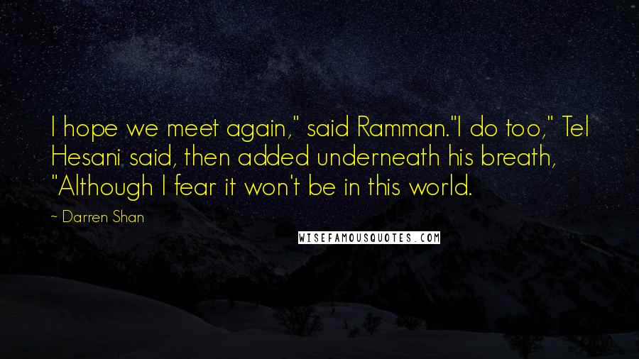 Darren Shan Quotes: I hope we meet again," said Ramman."I do too," Tel Hesani said, then added underneath his breath, "Although I fear it won't be in this world.