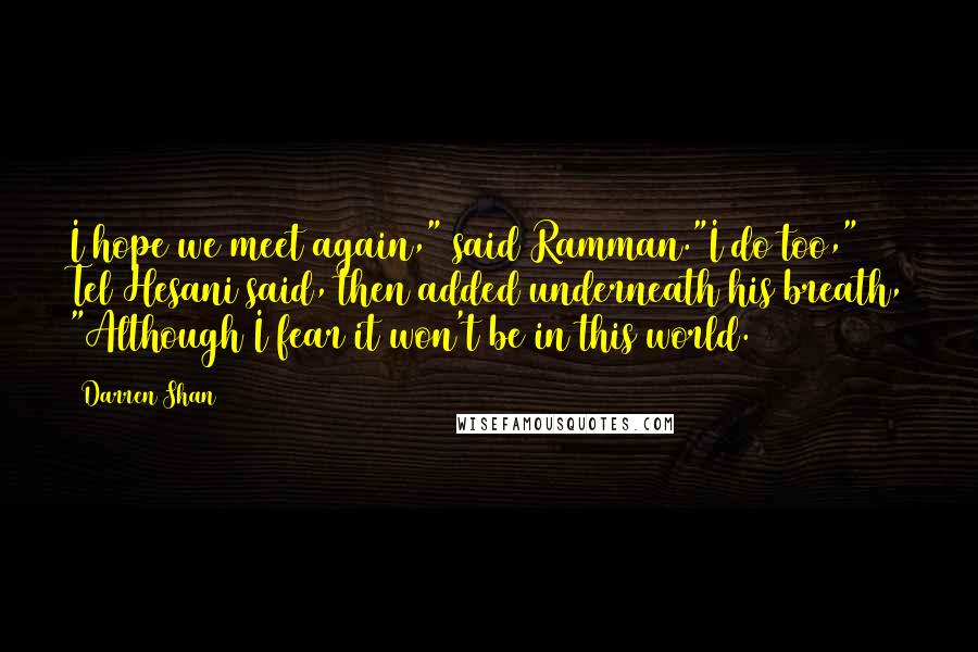 Darren Shan Quotes: I hope we meet again," said Ramman."I do too," Tel Hesani said, then added underneath his breath, "Although I fear it won't be in this world.