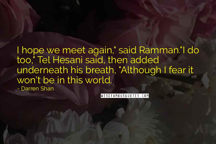 Darren Shan Quotes: I hope we meet again," said Ramman."I do too," Tel Hesani said, then added underneath his breath, "Although I fear it won't be in this world.