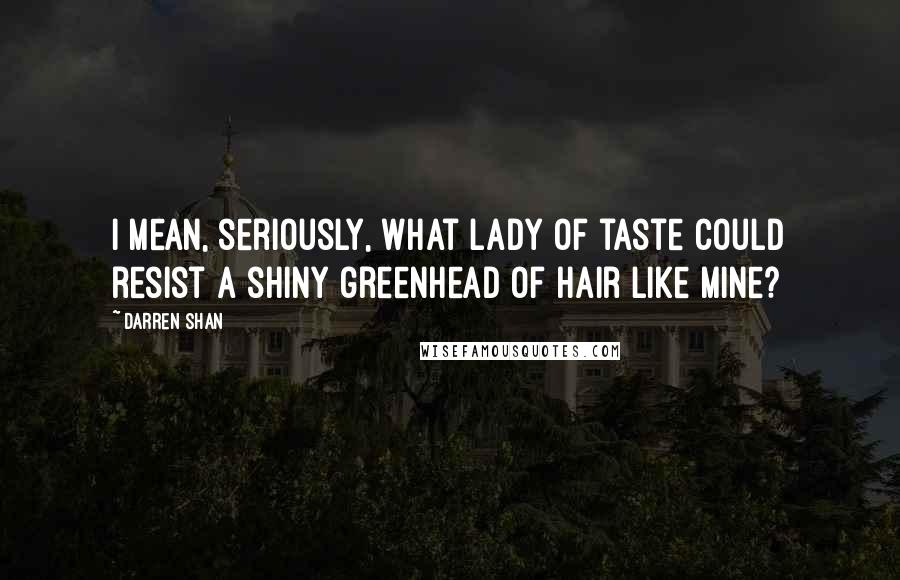 Darren Shan Quotes: I mean, seriously, what lady of taste could resist a shiny greenhead of hair like mine?