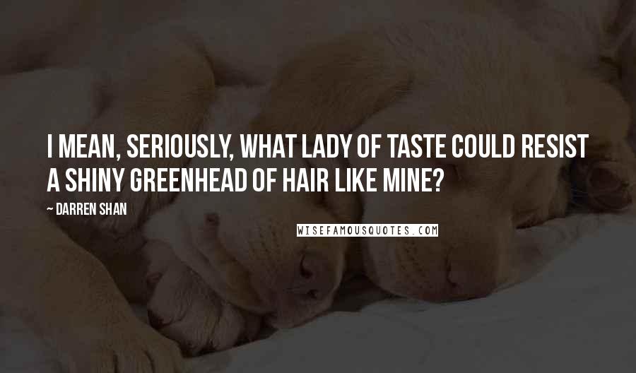 Darren Shan Quotes: I mean, seriously, what lady of taste could resist a shiny greenhead of hair like mine?