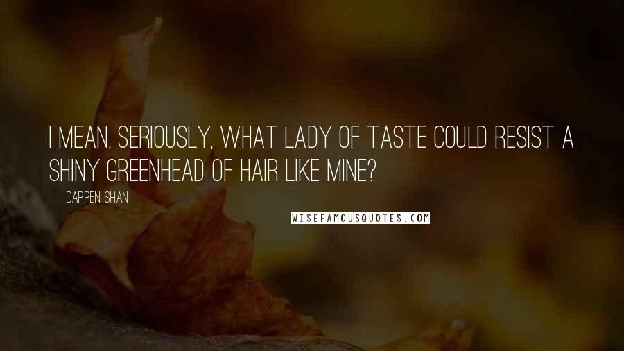Darren Shan Quotes: I mean, seriously, what lady of taste could resist a shiny greenhead of hair like mine?