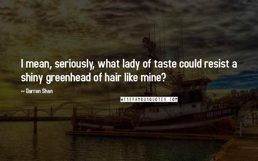 Darren Shan Quotes: I mean, seriously, what lady of taste could resist a shiny greenhead of hair like mine?