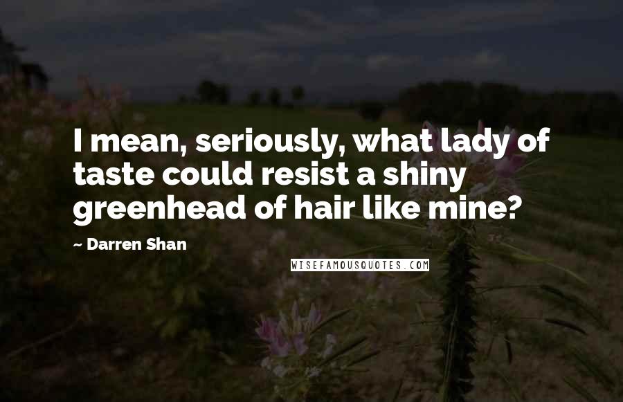 Darren Shan Quotes: I mean, seriously, what lady of taste could resist a shiny greenhead of hair like mine?