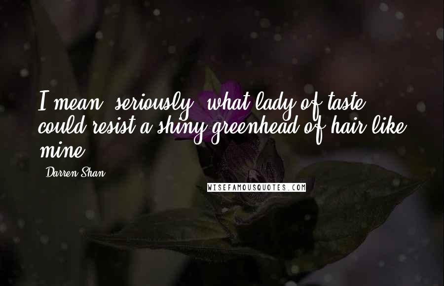 Darren Shan Quotes: I mean, seriously, what lady of taste could resist a shiny greenhead of hair like mine?