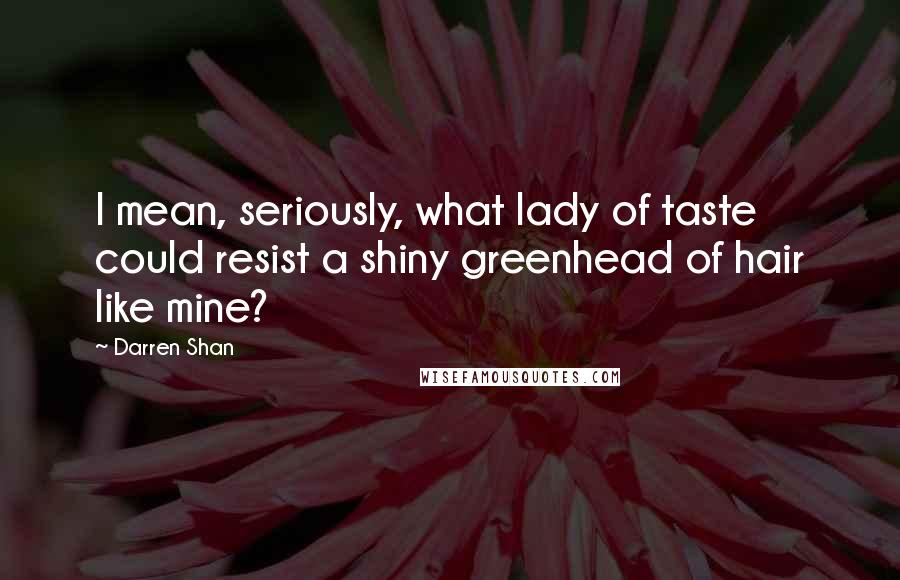 Darren Shan Quotes: I mean, seriously, what lady of taste could resist a shiny greenhead of hair like mine?