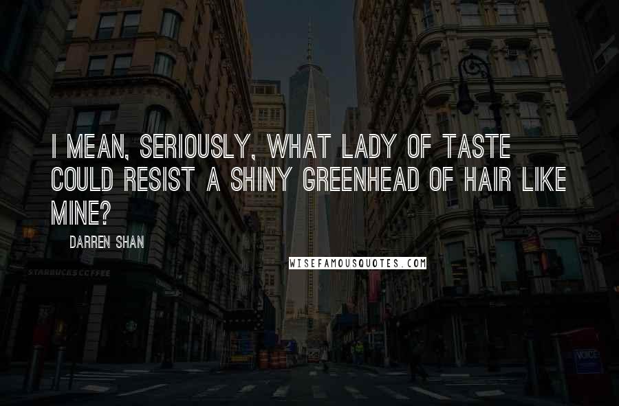 Darren Shan Quotes: I mean, seriously, what lady of taste could resist a shiny greenhead of hair like mine?