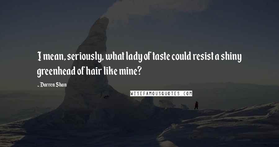 Darren Shan Quotes: I mean, seriously, what lady of taste could resist a shiny greenhead of hair like mine?