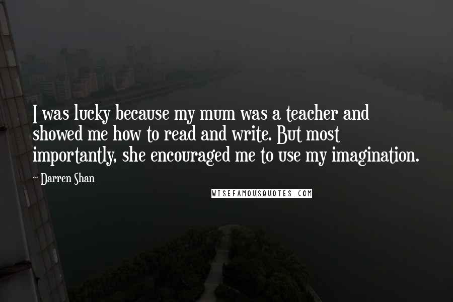 Darren Shan Quotes: I was lucky because my mum was a teacher and showed me how to read and write. But most importantly, she encouraged me to use my imagination.