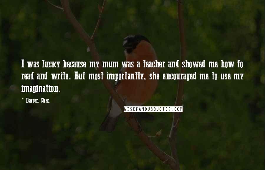 Darren Shan Quotes: I was lucky because my mum was a teacher and showed me how to read and write. But most importantly, she encouraged me to use my imagination.