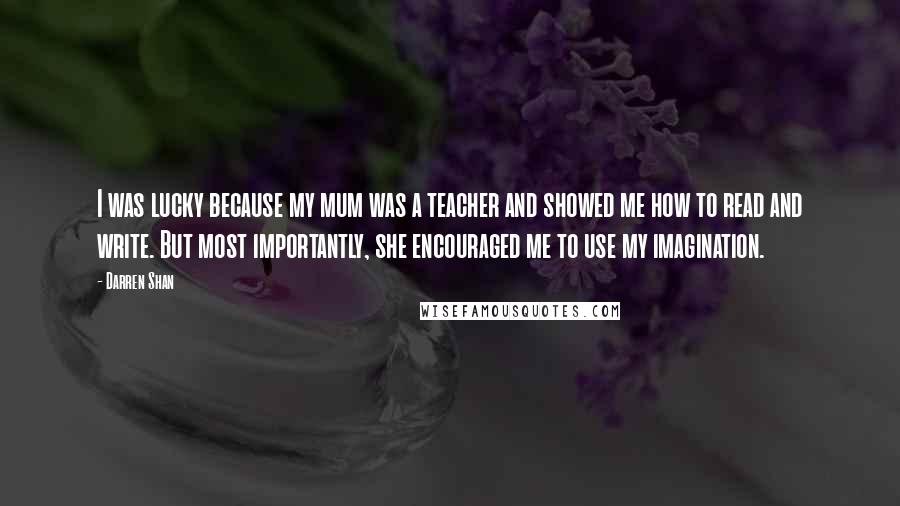 Darren Shan Quotes: I was lucky because my mum was a teacher and showed me how to read and write. But most importantly, she encouraged me to use my imagination.