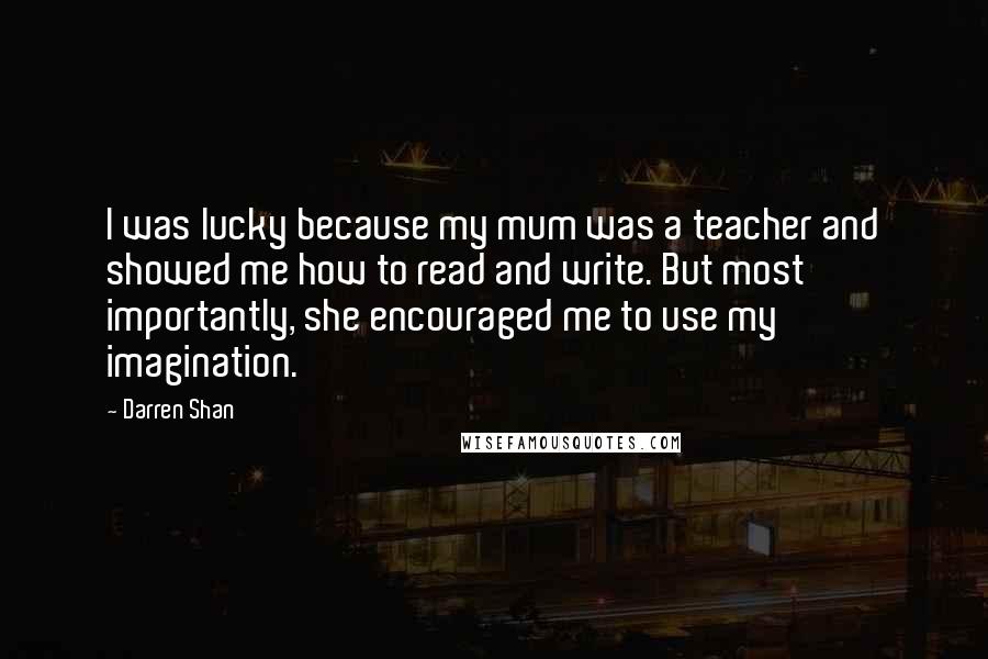 Darren Shan Quotes: I was lucky because my mum was a teacher and showed me how to read and write. But most importantly, she encouraged me to use my imagination.