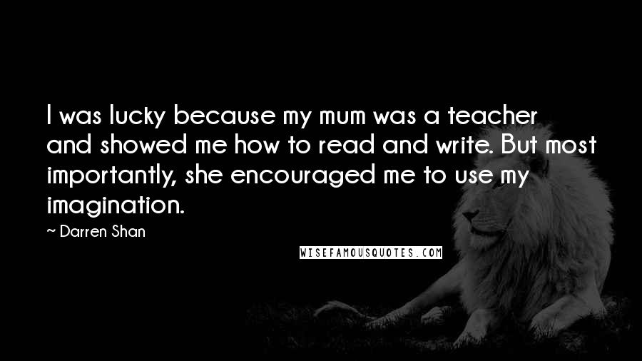 Darren Shan Quotes: I was lucky because my mum was a teacher and showed me how to read and write. But most importantly, she encouraged me to use my imagination.