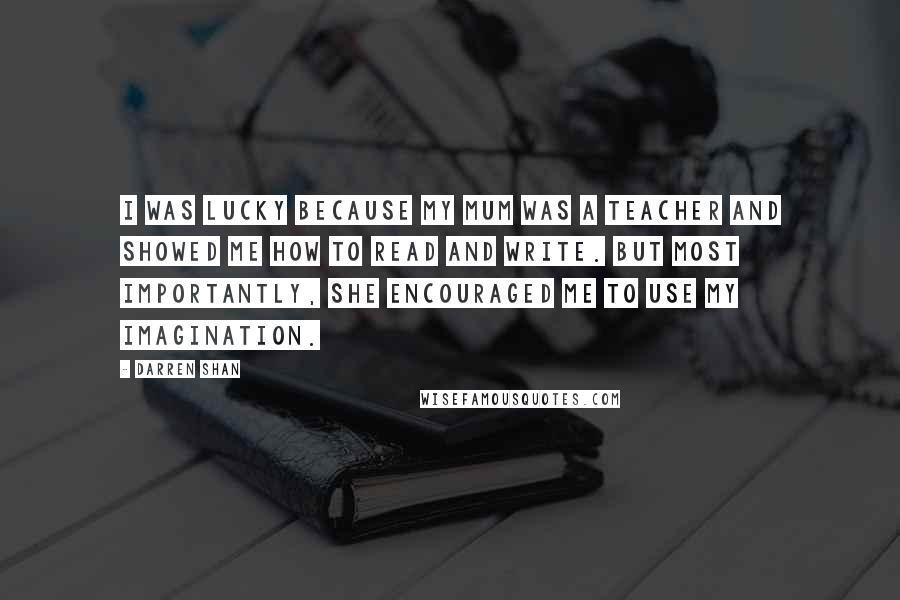 Darren Shan Quotes: I was lucky because my mum was a teacher and showed me how to read and write. But most importantly, she encouraged me to use my imagination.